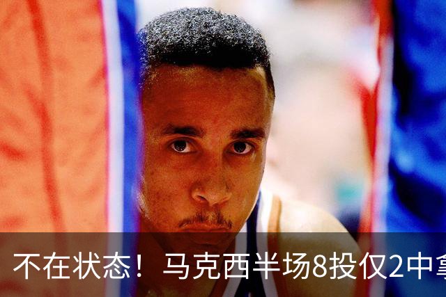 不在状态！马克西半场8投仅2中拿6分2助 正负值-12