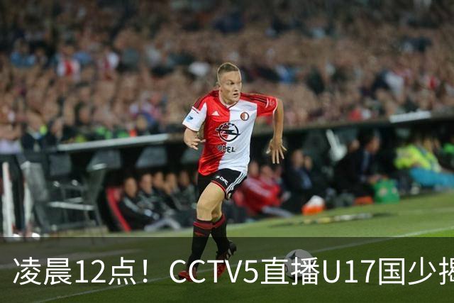 凌晨12点！CCTV5直播U17国少揭幕战，邝兆镭VS祖克，浮岛敏带队力争平局