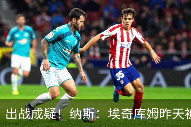 出战成疑！纳斯：埃奇库姆昨天被膝盖顶到肋侧 今天他感觉酸痛