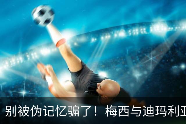 别被伪记忆骗了！梅西与迪玛利亚在俱乐部当过队友，且是完美契合