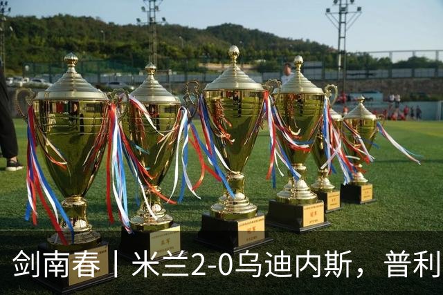 剑南春丨米兰2-0乌迪内斯，普利希奇闪击，哈钦森补射建功