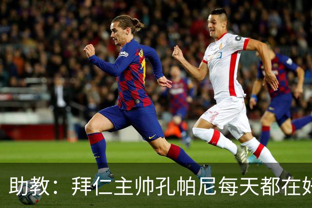 助教：拜仁主帅孔帕尼每天都在好转，检查仍在继续