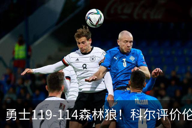 勇士119-114森林狼！科尔评价伦德博格，库里44+8+6力证两大事实