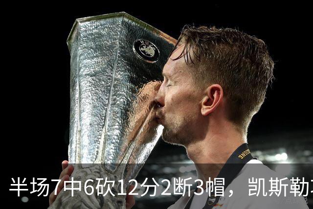 半场7中6砍12分2断3帽，凯斯勒攻防两端压制快船