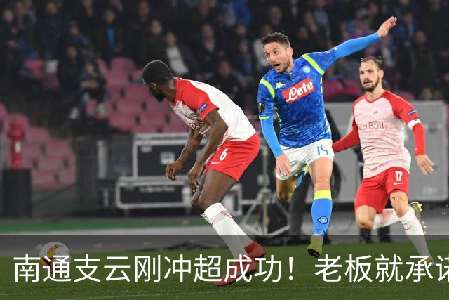 南通支云刚冲超成功！老板就承诺冲超奖金将在周一发，值得期待