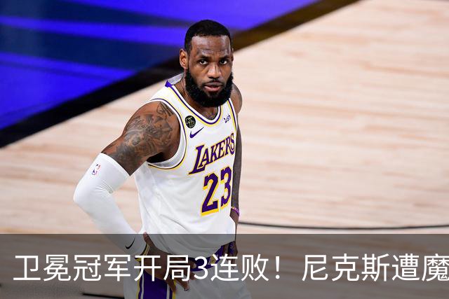卫冕冠军开局3连败！尼克斯遭魔术逆转 布伦森28分小瓦23+13+9