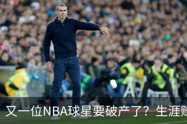 又一位NBA球星要破产了？生涯赚2亿美元，却哭穷！