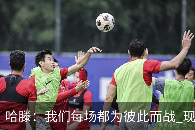 哈滕：我们每场都为彼此而战 现在更是为杰伦威和华莱士而战