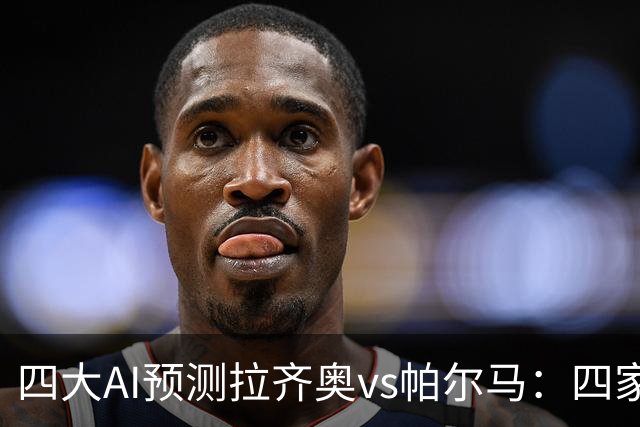 四大AI预测拉齐奥vs帕尔马：四家一致看好主胜，两家支持零封
