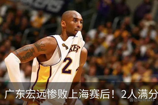 广东宏远惨败上海赛后！2人满分，1良好，8人不合格，1人离队倒计时！
