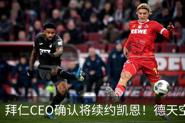拜仁CEO确认将续约凯恩！德天空：巴黎有意勒沃库森天才！