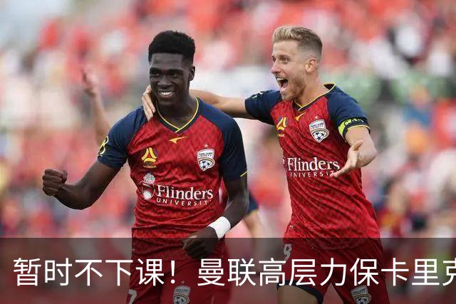 暂时不下课！曼联高层力保卡里克，认为很多问题出自球员自身