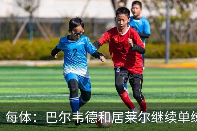 每体：巴尔韦德和居莱尔继续单练，不过预计他们能出战桑坦德竞技