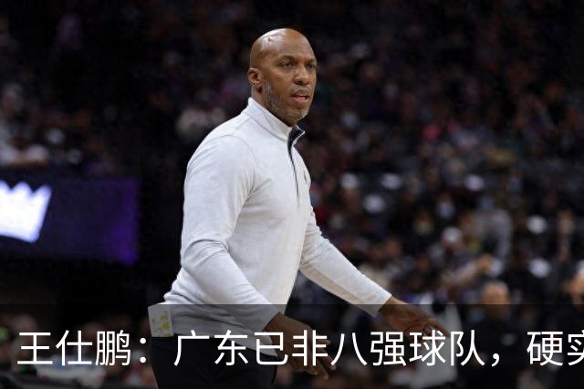 王仕鹏：广东已非八强球队，硬实力不强，本土无人能一场拿30分