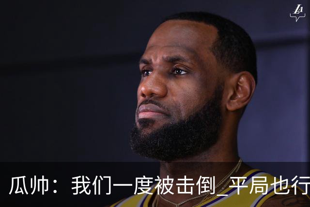 瓜帅：我们一度被击倒 平局也行但最终获胜了