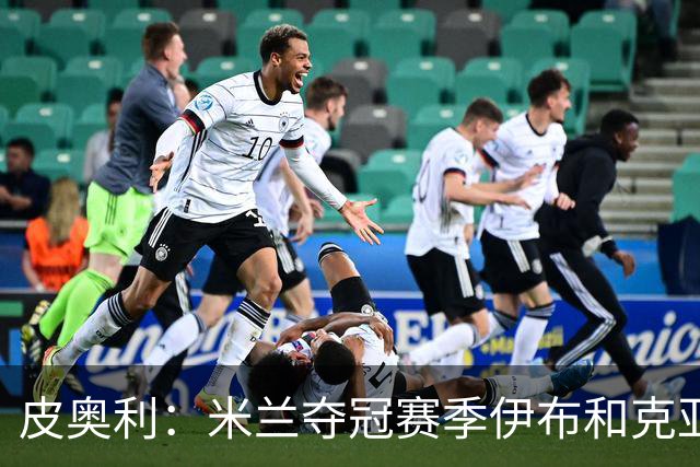 皮奥利：米兰夺冠赛季伊布和克亚尔十分重要，这是两位领袖