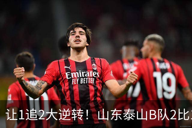 让1追2大逆转！山东泰山B队2比1险胜江西，闫恒烨补射追平+补时绝杀，绝杀功臣染红留遗憾，球队并列榜首掌握冲甲主动权