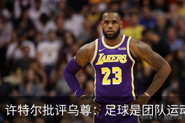 许特尔批评乌尊：足球是团队运动，越早明白对他生涯越有利