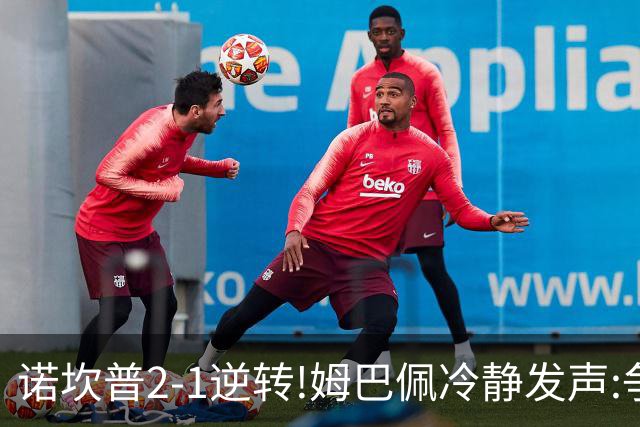 诺坎普2-1逆转!姆巴佩冷静发声:争冠只看3分
