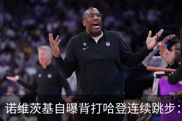诺维茨基自曝背打哈登连续跳步：那绝对是一次走步