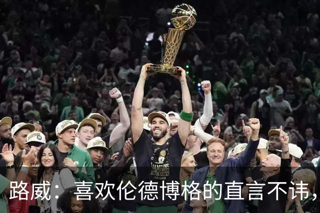 路威：喜欢伦德博格的直言不讳，NBA需要这样真实的球员