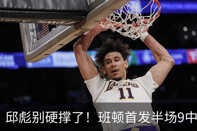 邱彪别硬撑了！班顿首发半场9中3仅8分，山东媒体人喊话赶紧换掉