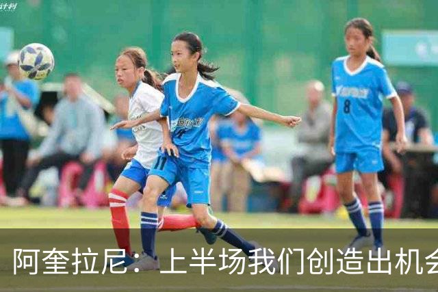 阿奎拉尼：上半场我们创造出机会本该进球，我很尊重法布雷加斯