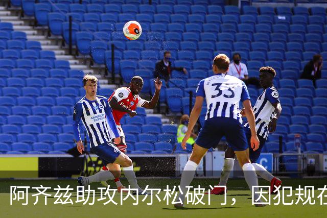 阿齐兹助攻内尔松破门，因犯规在先被吹进球无效