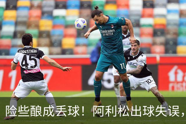 险些酿成丢球！阿利松出球失误，阿亚里弧顶前远射中柱