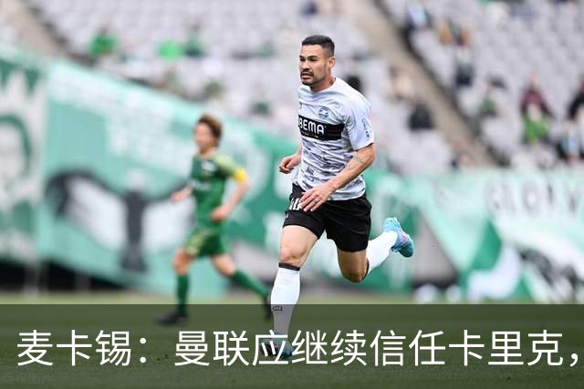 麦卡锡：曼联应继续信任卡里克，现在他们能请来谁？