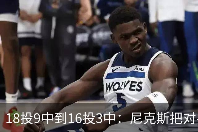 18投9中到16投3中：尼克斯把对手两核心盯成了这样