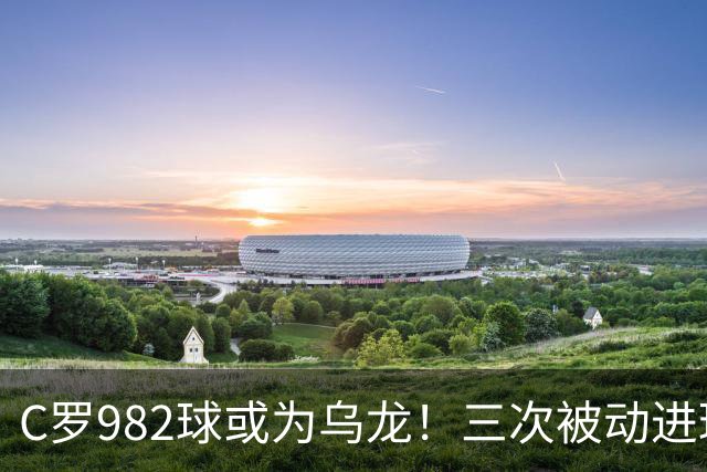 C罗982球或为乌龙！三次被动进球，FIFA三大争议决定