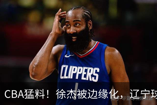 CBA猛料！徐杰被边缘化，辽宁球员官宣出国打球，余嘉豪心态爆炸