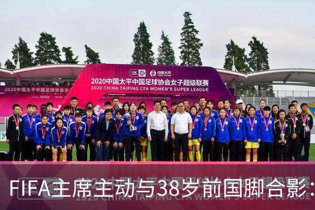 FIFA主席主动与38岁前国脚合影：我特别希望中国男足能进世界杯