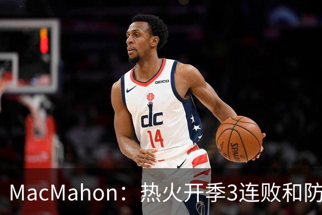 MacMahon：热火开季3连败&防守联盟倒数第三 斯波恐怕难以接受
