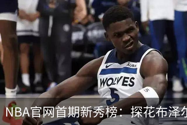 NBA官网首期新秀榜：探花布泽尔居首 伦德博格威尔逊分列二三